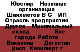 Ювелир › Название организации ­ Шаяхметов В.С., ИП › Отрасль предприятия ­ Другое › Минимальный оклад ­ 80 000 - Все города Работа » Вакансии   . Дагестан респ.,Кизилюрт г.